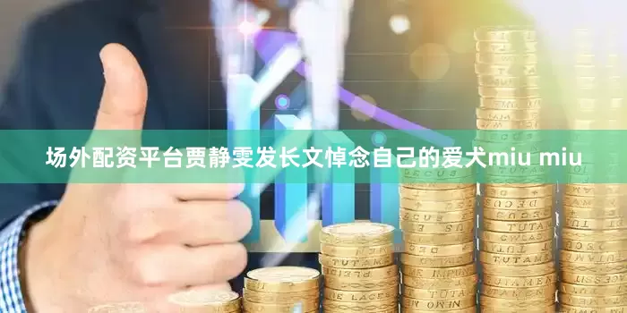场外配资平台贾静雯发长文悼念自己的爱犬miu miu