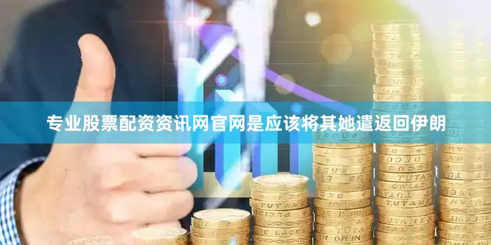 专业股票配资资讯网官网是应该将其她遣返回伊朗