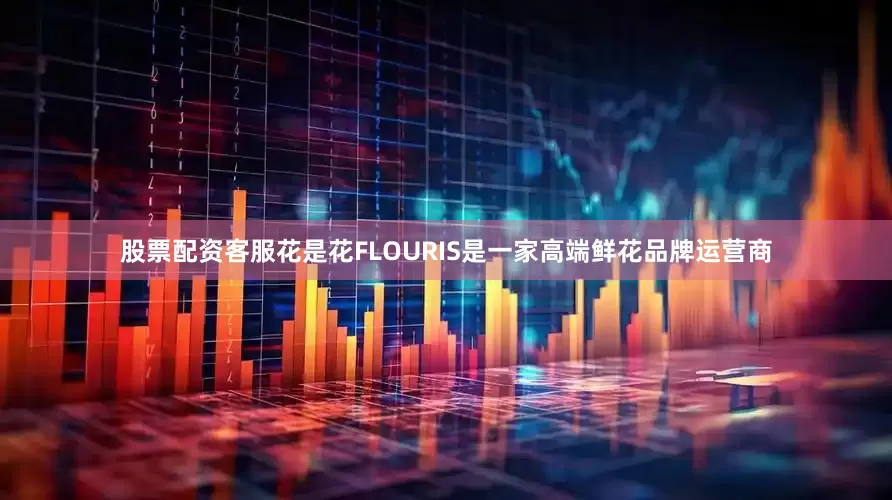 股票配资客服花是花FLOURIS是一家高端鲜花品牌运营商