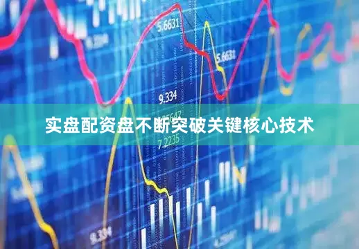 实盘配资盘不断突破关键核心技术