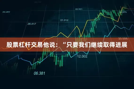 股票杠杆交易他说：“只要我们继续取得进展