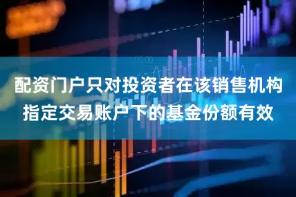 配资门户只对投资者在该销售机构指定交易账户下的基金份额有效