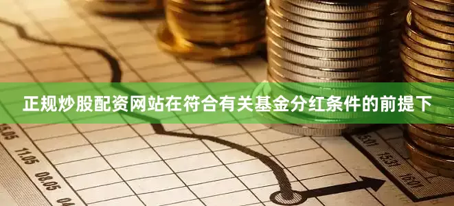正规炒股配资网站在符合有关基金分红条件的前提下