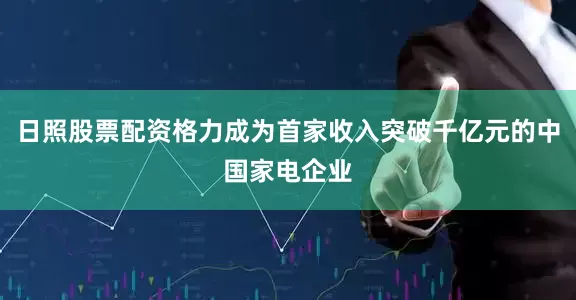 日照股票配资格力成为首家收入突破千亿元的中国家电企业
