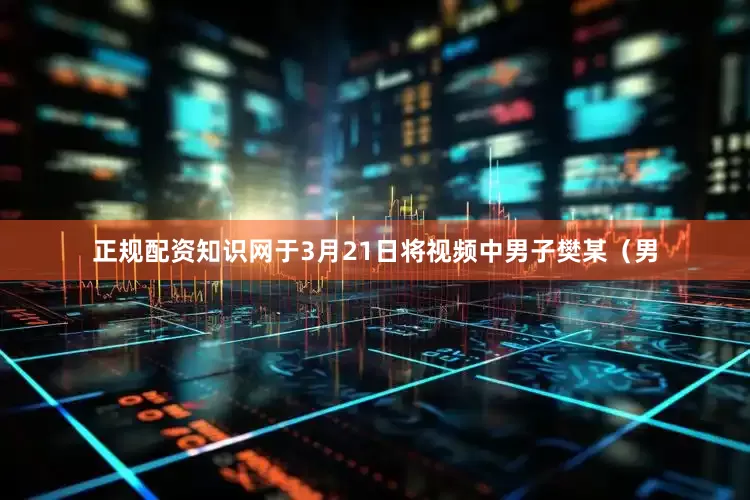正规配资知识网于3月21日将视频中男子樊某（男