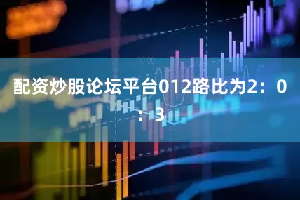 配资炒股论坛平台012路比为2：0：3