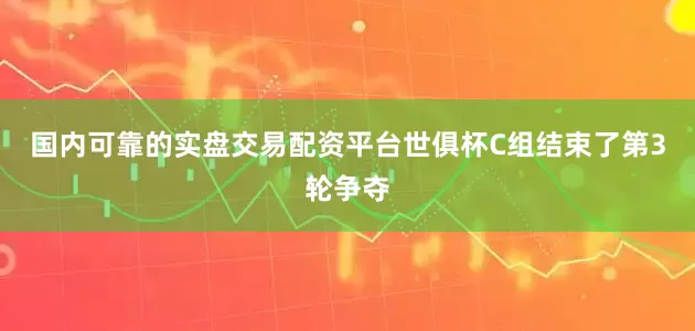 国内可靠的实盘交易配资平台世俱杯C组结束了第3轮争夺