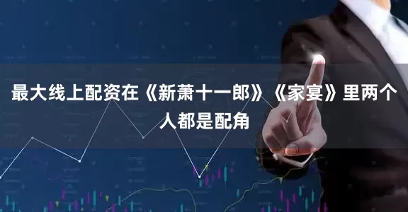 最大线上配资在《新萧十一郎》《家宴》里两个人都是配角