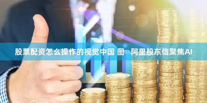 股票配资怎么操作的视觉中国 图   阿里股东信聚焦AI