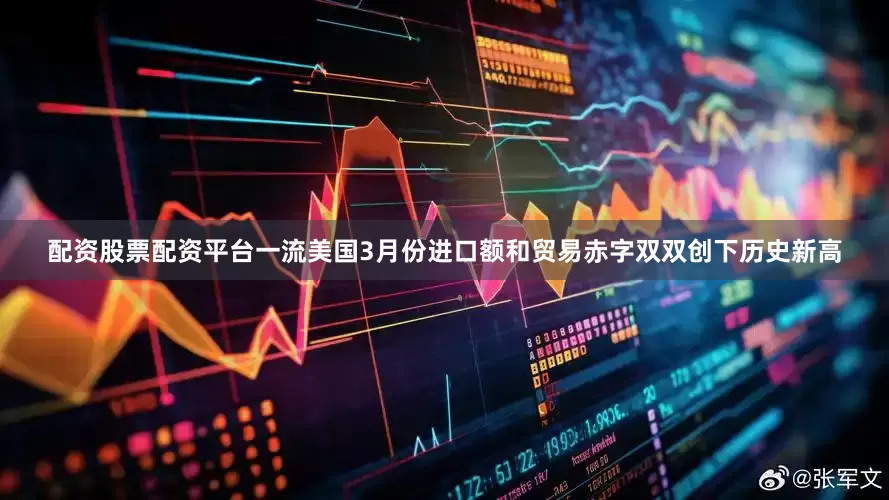 配资股票配资平台一流美国3月份进口额和贸易赤字双双创下历史新高