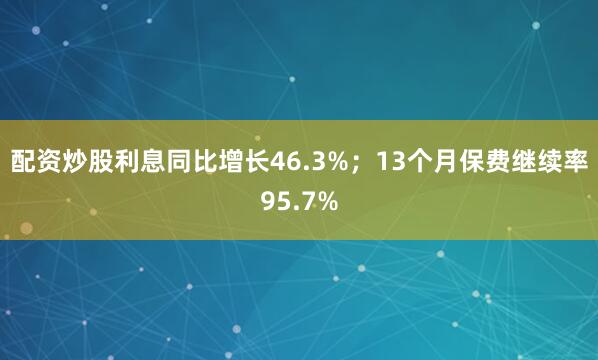 配资炒股利息同比增长46.3%；13个月保费继续率95.7%