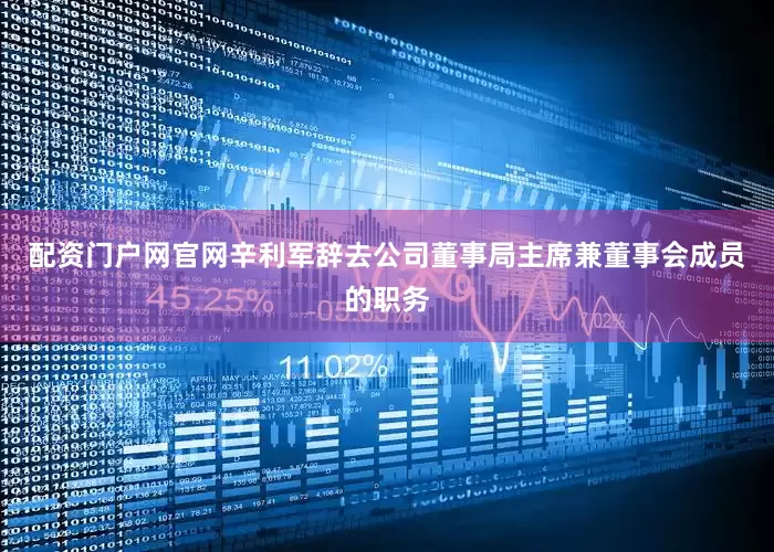 配资门户网官网辛利军辞去公司董事局主席兼董事会成员的职务