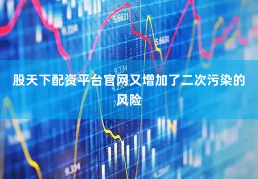 股天下配资平台官网又增加了二次污染的风险