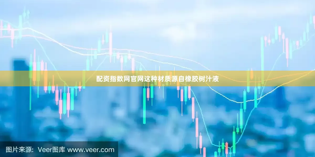 配资指数网官网这种材质源自橡胶树汁液