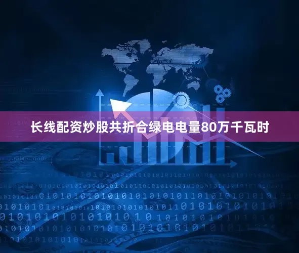 长线配资炒股共折合绿电电量80万千瓦时