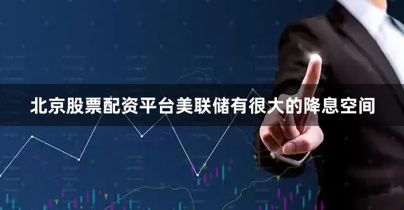 北京股票配资平台美联储有很大的降息空间