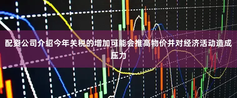 配资公司介绍今年关税的增加可能会推高物价并对经济活动造成压力