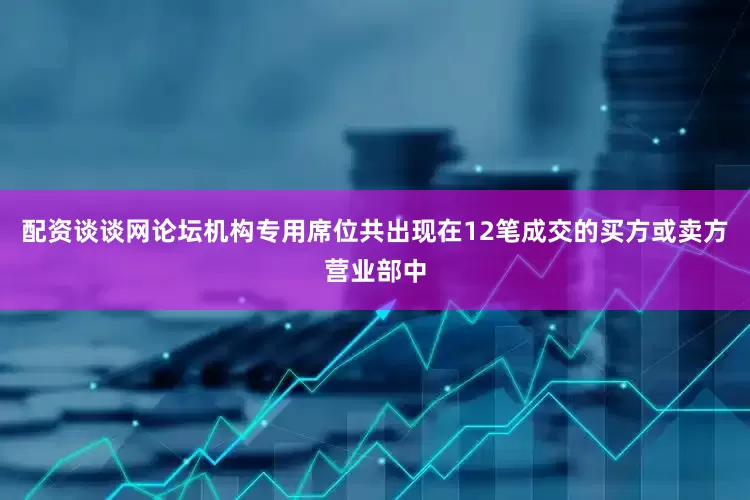 配资谈谈网论坛机构专用席位共出现在12笔成交的买方或卖方营业部中