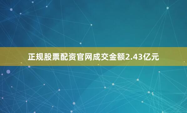 正规股票配资官网成交金额2.43亿元