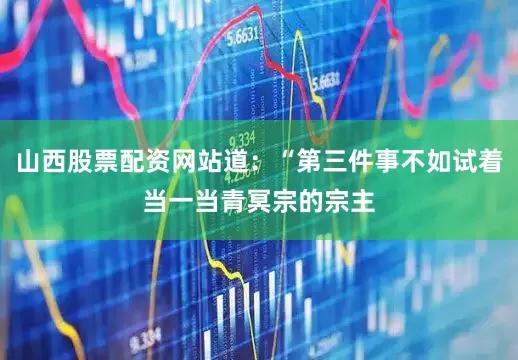 山西股票配资网站道：“第三件事不如试着当一当青冥宗的宗主