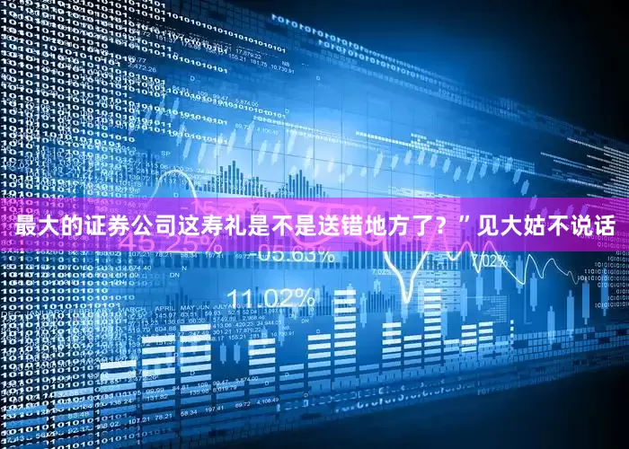 最大的证券公司这寿礼是不是送错地方了？”见大姑不说话