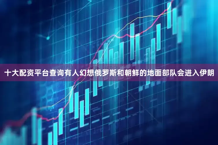 十大配资平台查询有人幻想俄罗斯和朝鲜的地面部队会进入伊朗