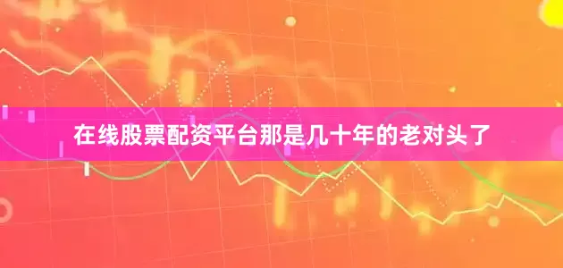 在线股票配资平台那是几十年的老对头了