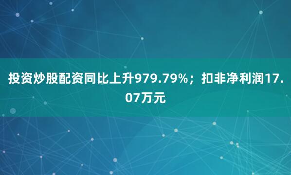 投资炒股配资同比上升979.79%；扣非净利润17.07万元