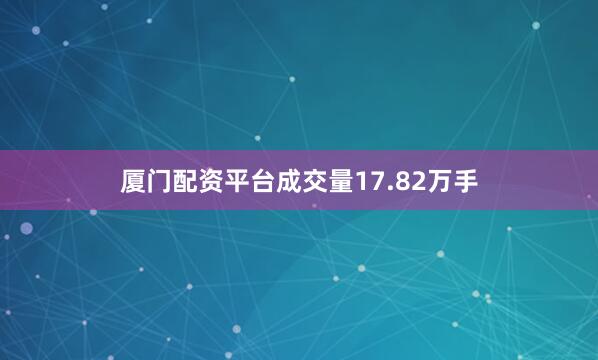厦门配资平台成交量17.82万手