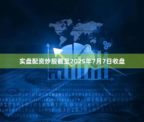 实盘配资炒股截至2025年7月7日收盘