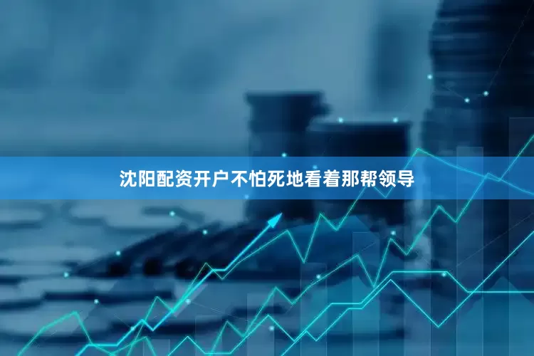 沈阳配资开户不怕死地看着那帮领导