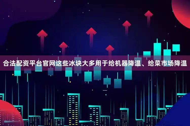 合法配资平台官网这些冰块大多用于给机器降温、给菜市场降温