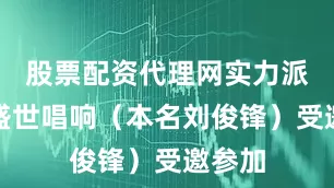 股票配资代理网实力派作家盛世唱响（本名刘俊锋）受邀参加