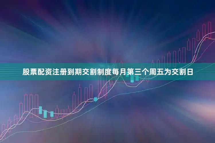 股票配资注册到期交割制度每月第三个周五为交割日