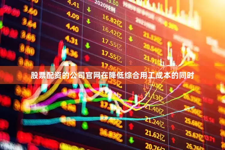 股票配资的公司官网在降低综合用工成本的同时