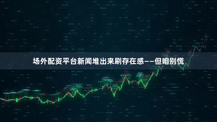场外配资平台新闻堆出来刷存在感——但咱别慌
