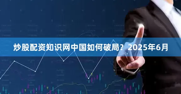 炒股配资知识网中国如何破局？2025年6月