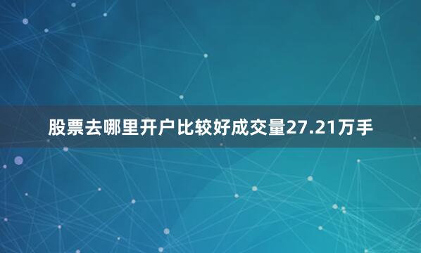 股票去哪里开户比较好成交量27.21万手