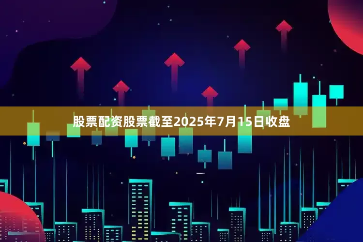 股票配资股票截至2025年7月15日收盘