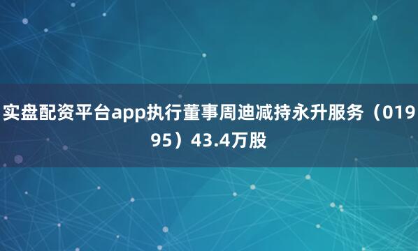 实盘配资平台app执行董事周迪减持永升服务（01995）43.4万股