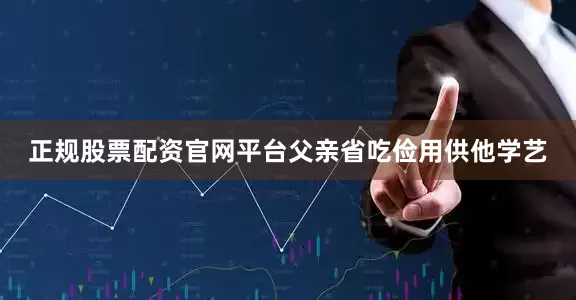 正规股票配资官网平台父亲省吃俭用供他学艺