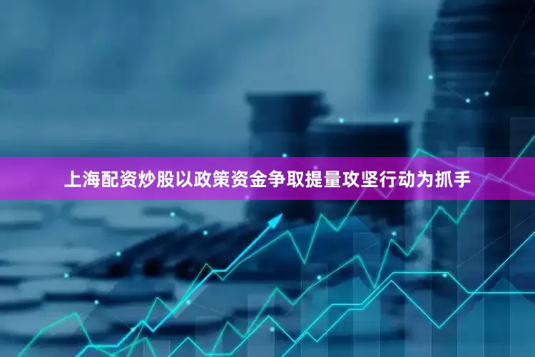 上海配资炒股以政策资金争取提量攻坚行动为抓手