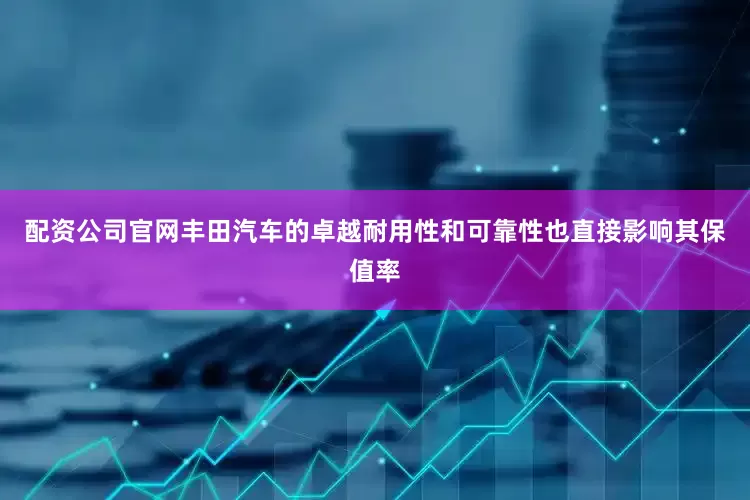 配资公司官网丰田汽车的卓越耐用性和可靠性也直接影响其保值率