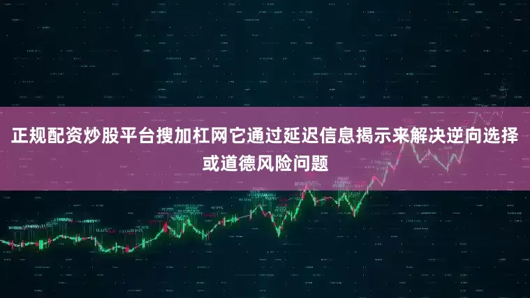 正规配资炒股平台搜加杠网它通过延迟信息揭示来解决逆向选择或道德风险问题