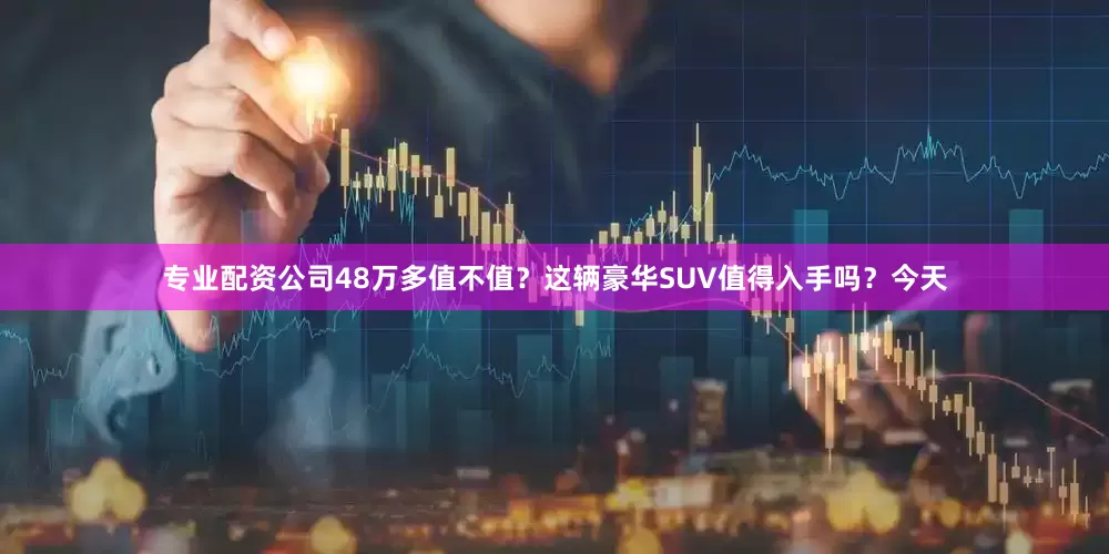 专业配资公司48万多值不值？这辆豪华SUV值得入手吗？今天