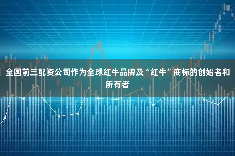 全国前三配资公司作为全球红牛品牌及“红牛”商标的创始者和所有者