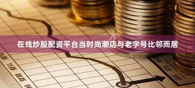 在线炒股配资平台当时尚潮店与老字号比邻而居