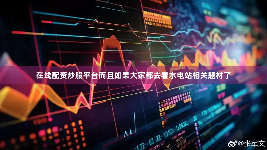在线配资炒股平台而且如果大家都去看水电站相关题材了