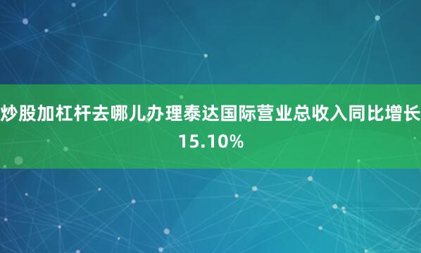 炒股加杠杆去哪儿办理泰达国际营业总收入同比增长15.10%