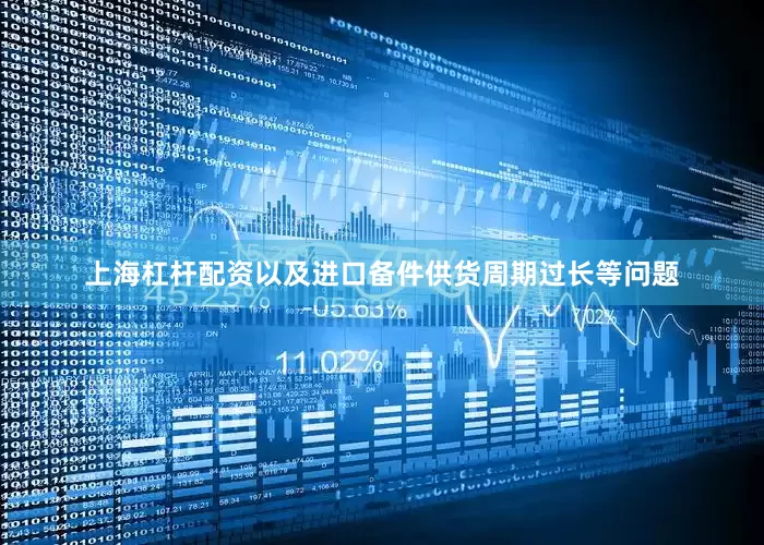 上海杠杆配资以及进口备件供货周期过长等问题